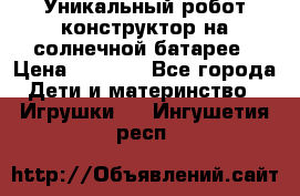 Уникальный робот-конструктор на солнечной батарее › Цена ­ 2 790 - Все города Дети и материнство » Игрушки   . Ингушетия респ.